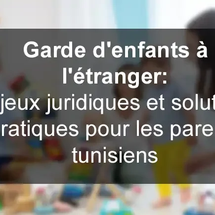 Garde d'enfants à l'étranger : Enjeux juridiques et solutions pratiques pour les parents tunisiens