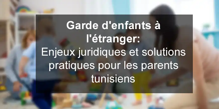 Garde d'enfants à l'étranger : Enjeux juridiques et solutions pratiques pour les parents tunisiens