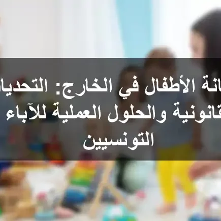 حضانة الأطفال في الخارج التحديات القانونية والحلول العملية للآباء التونسيين