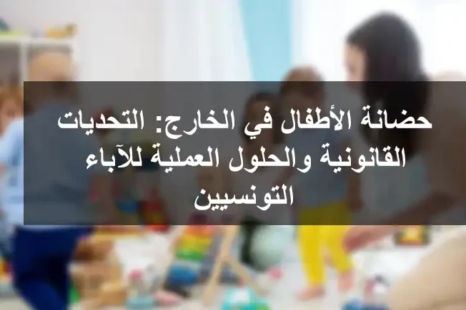 حضانة الأطفال في الخارج التحديات القانونية والحلول العملية للآباء التونسيين