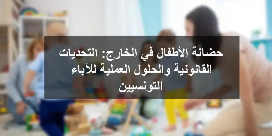 حضانة الأطفال في الخارج التحديات القانونية والحلول العملية للآباء التونسيين حضانة الأطفال في الخارج التحديات القانونية والحلول العملية للآباء التونسيين