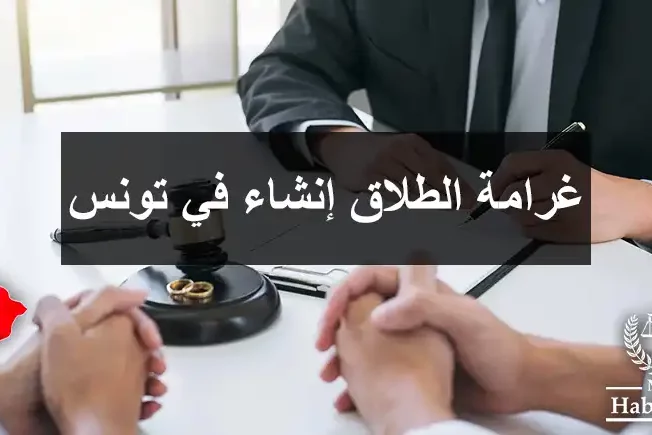 غرامة الطلاق إنشاء في تونس - تفاصيل قانونية حول إجراءات الطلاق إنشاء وأثره على الحقوق المالية للطرفين وفقًا للقانون التونسي